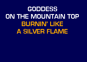 GODDESS
ON THE MOUNTAIN TOP
BURNIN' LIKE

A SILVER FLAME