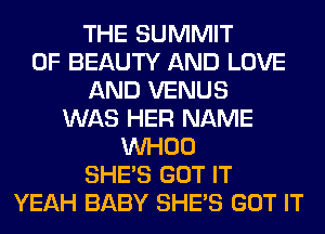 THE SUMMIT
0F BEAUTY AND LOVE
AND VENUS
WAS HER NAME
VVHOO
SHE'S GOT IT
YEAH BABY SHE'S GOT IT