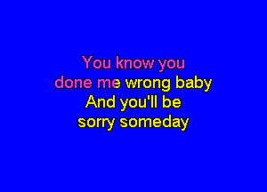 You know you
done me wrong baby

And you'll be
sorry someday