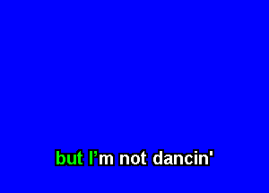 but Pm not dancin'