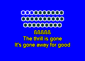 W
W
m

(MMSISIS
The thrill is gone
It's gone away for good