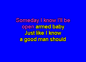 Someday I know I'll be
open armed baby

Just like I know
a good man should