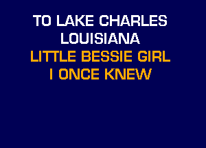 T0 LAKE CHARLES
LOUISIANA
LITI'LE BESSIE GIRL
I ONCE KNEW