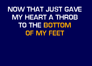 NOW THAT JUST GAVE
MY HEART A THROB
TO THE BOTTOM
OF MY FEET