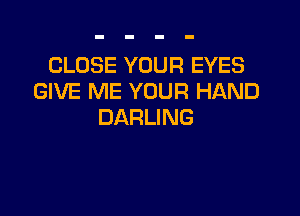 CLOSE YOUR EYES
GIVE ME YOUR HAND

DARLING