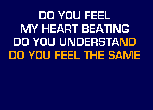 DO YOU FEEL
MY HEART BEATING
DO YOU UNDERSTAND
DO YOU FEEL THE SAME