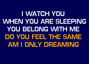 I WATCH YOU
WHEN YOU ARE SLEEPING
YOU BELONG WITH ME
DO YOU FEEL THE SAME
AM I ONLY DREAMING