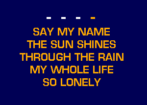 SAY MY NAME
THE SUN SHINES
THROUGH THE RAIN
MY WHOLE LIFE
80 LONELY