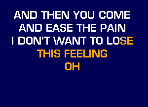 AND THEN YOU COME
AND EASE THE PAIN
I DON'T WANT TO LOSE
THIS FEELING
0H