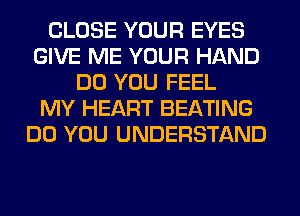 CLOSE YOUR EYES
GIVE ME YOUR HAND
DO YOU FEEL
MY HEART BEATING
DO YOU UNDERSTAND