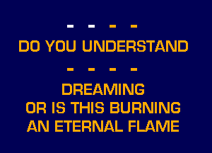 DO YOU UNDERSTAND

DREAMING
OR IS THIS BURNING
AN ETERNAL FLAME