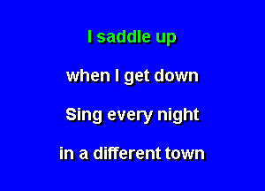 l saddle up

when I get down

Sing every night

in a different town