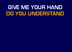 GIVE ME YOUR HAND
DO YOU UNDERSTAND