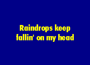 Raindrops keep

Iallin' on my head