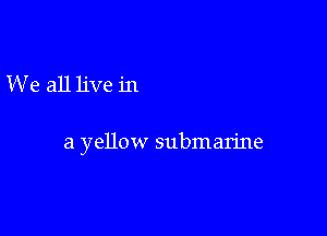 We all live in

a yellow submarine
