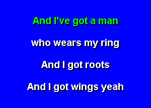 And I've got a man
who wears my ring

And I got roots

And I got wings yeah