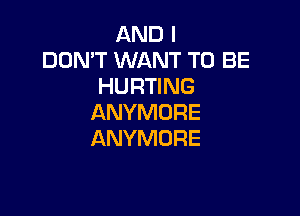 AND I
DON'T WANT TO BE
HURTING

ANYMDRE
ANYMORE