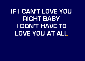 IF I CAN'T LOVE YOU
RIGHT BABY
I DON'T HAVE TO

LOVE YOU AT ALL