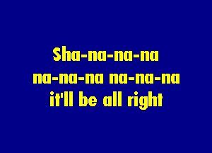 Shu-nu-nu-nu

nu-nn-nu nu-nu-nu
il'll be all right