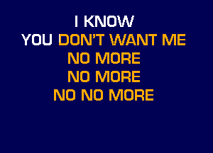 I KNOW

YOU DON'T WANT ME
NO MORE
NO MORE

N0 NO MORE