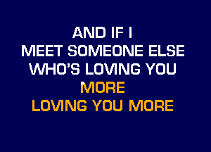 AND IF I
MEET SOMEONE ELSE
WHO'S LOVING YOU
MORE
LOVING YOU MORE