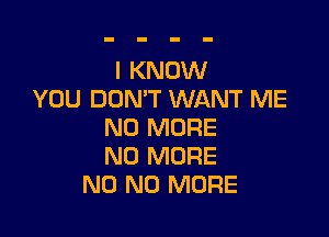 I KNOW
YOU DON'T WANT ME

NO MORE
NO MORE
N0 NO MORE