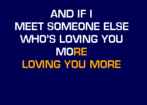 AND IF I
MEET SOMEONE ELSE
WHO'S LOVING YOU
MORE
LOVING YOU MORE