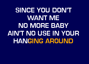 SINCE YOU DON'T
WANT ME
NO MORE BABY
AIN'T N0 USE IN YOUR
HANGING AROUND