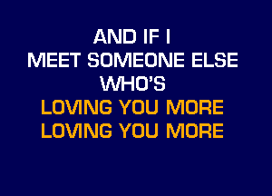 AND IF I
MEET SOMEONE ELSE
WHO'S
LOVING YOU MORE
LOVING YOU MORE