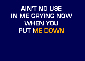 AIN'T N0 USE
IN ME CRYING NOW
WHEN YOU

PUT ME DOWN