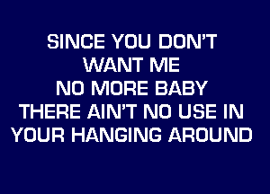 SINCE YOU DON'T
WANT ME
NO MORE BABY
THERE AIN'T N0 USE IN
YOUR HANGING AROUND