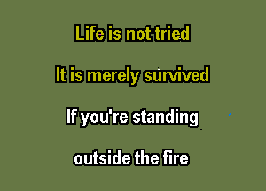 Life is not tried

It is merely sarvived

If you're standing

outside the fire