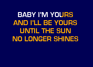 BABY I'M YOURS
AND I'LL BE YOURS
UNTIL THE SUN
NO LONGER SHINES