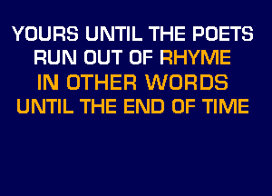 YOURS UNTIL THE POETS
RUN OUT OF RHYME

IN OTHER WORDS
UNTIL THE END OF TIME