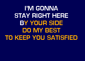 I'M GONNA
STAY RIGHT HERE
BY YOUR SIDE
DO MY BEST
TO KEEP YOU SATISFIED