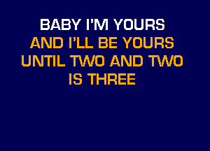 BABY I'M YOURS
AND I'LL BE YOURS
UNTIL TWO AND TWO
IS THREE