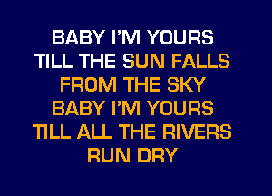 BABY I'M YOURS
TILL THE SUN FALLS
FROM THE SKY
BABY I'M YOURS
TILL ALL THE RIVERS
RUN DRY