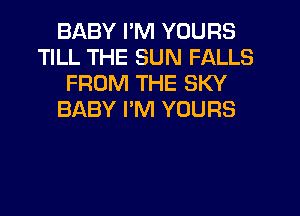 BABY I'M YOURS
TILL THE SUN FALLS
FROM THE SKY
BABY PM YOURS