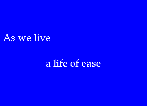 As we live

a life of ease