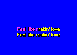 Feel like makin' love
Feel like makin' love