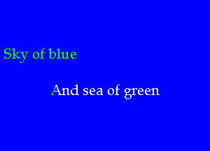 Sky of blue

And sea of green