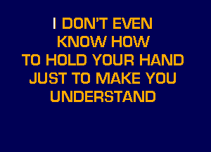 I DON'T EVEN
KNOW HOW
TO HOLD YOUR HAND
JUST TO MAKE YOU
UNDERSTAND