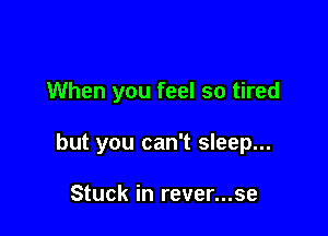 When you feel so tired

but you can't sleep...

Stuck in rever...se