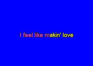 I feel like makin' love