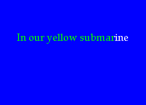 In our yellow submarine
