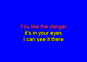 You like the danger

ifs in your eyes
I can see it there