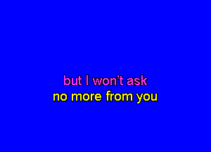 but I won't ask
no more from you