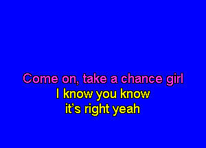 Come on, take a chance girl
I know you know
it's right yeah