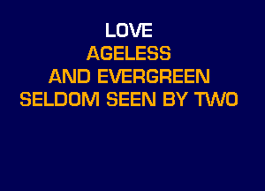 LOVE
AGELESS
AND EVERGREEN
SELDOM SEEN BY TWO