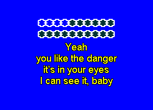 W
W

Yeah

you like the danger
ifs in your eyes
I can see it, baby